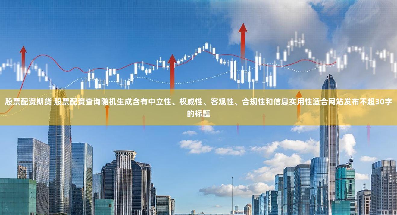 股票配资期货 股票配资查询随机生成含有中立性、权威性、客观性、合规性和信息实用性适合网站发布不超30字的标题