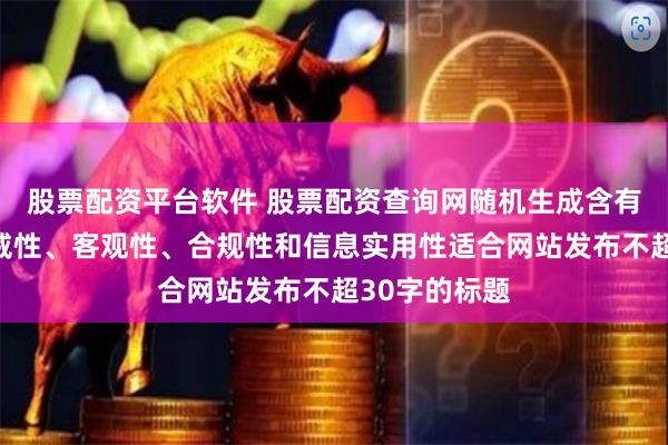 股票配资平台软件 股票配资查询网随机生成含有中立性、权威性、客观性、合规性和信息实用性适合网站发布不超30字的标题