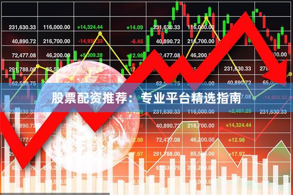 股票配资推荐：专业平台精选指南