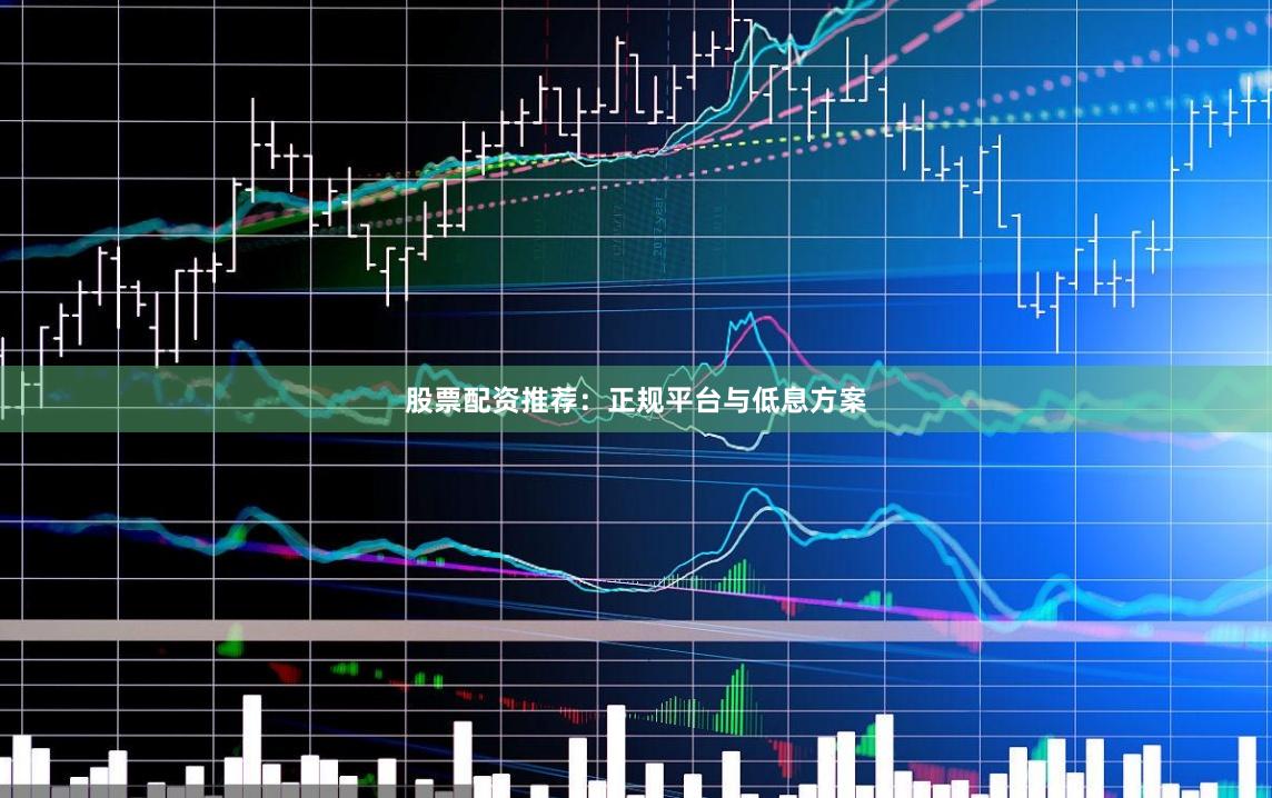 股票配资推荐：正规平台与低息方案