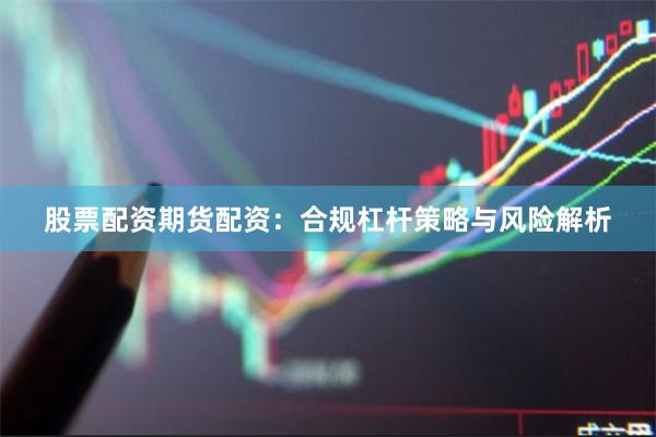 股票配资期货配资：合规杠杆策略与风险解析