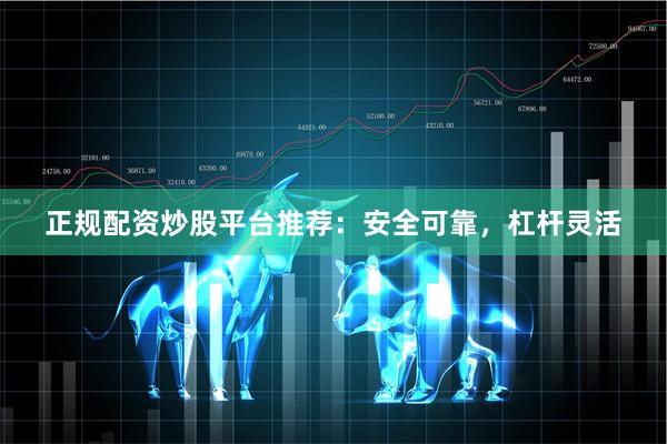 正规配资炒股平台推荐：安全可靠，杠杆灵活