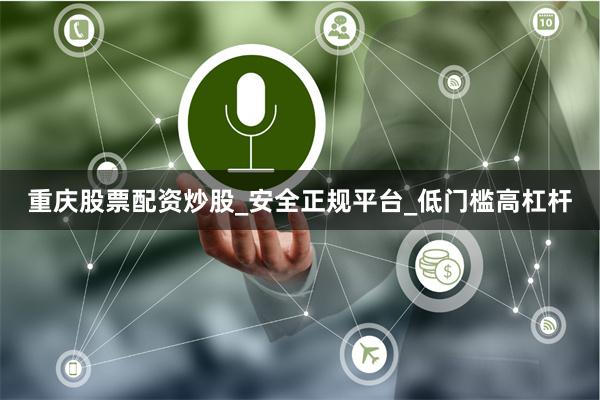重庆股票配资炒股_安全正规平台_低门槛高杠杆