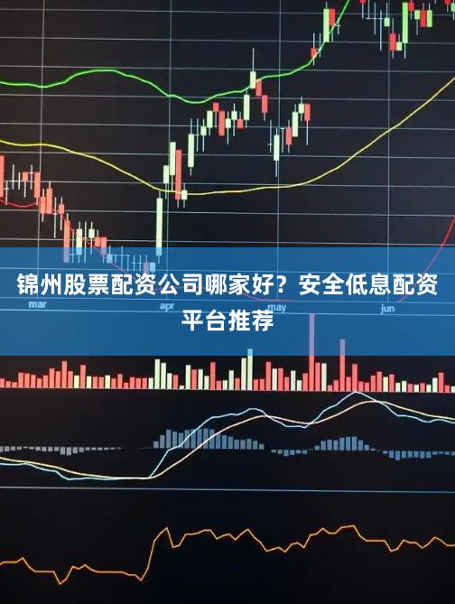 锦州股票配资公司哪家好？安全低息配资平台推荐