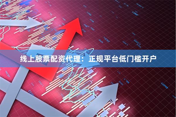 线上股票配资代理：正规平台低门槛开户