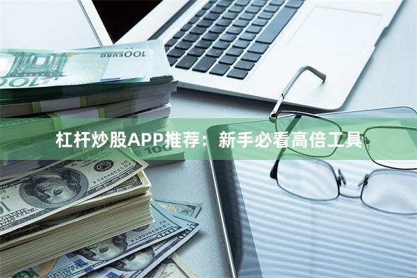杠杆炒股APP推荐:新手必看高倍工具