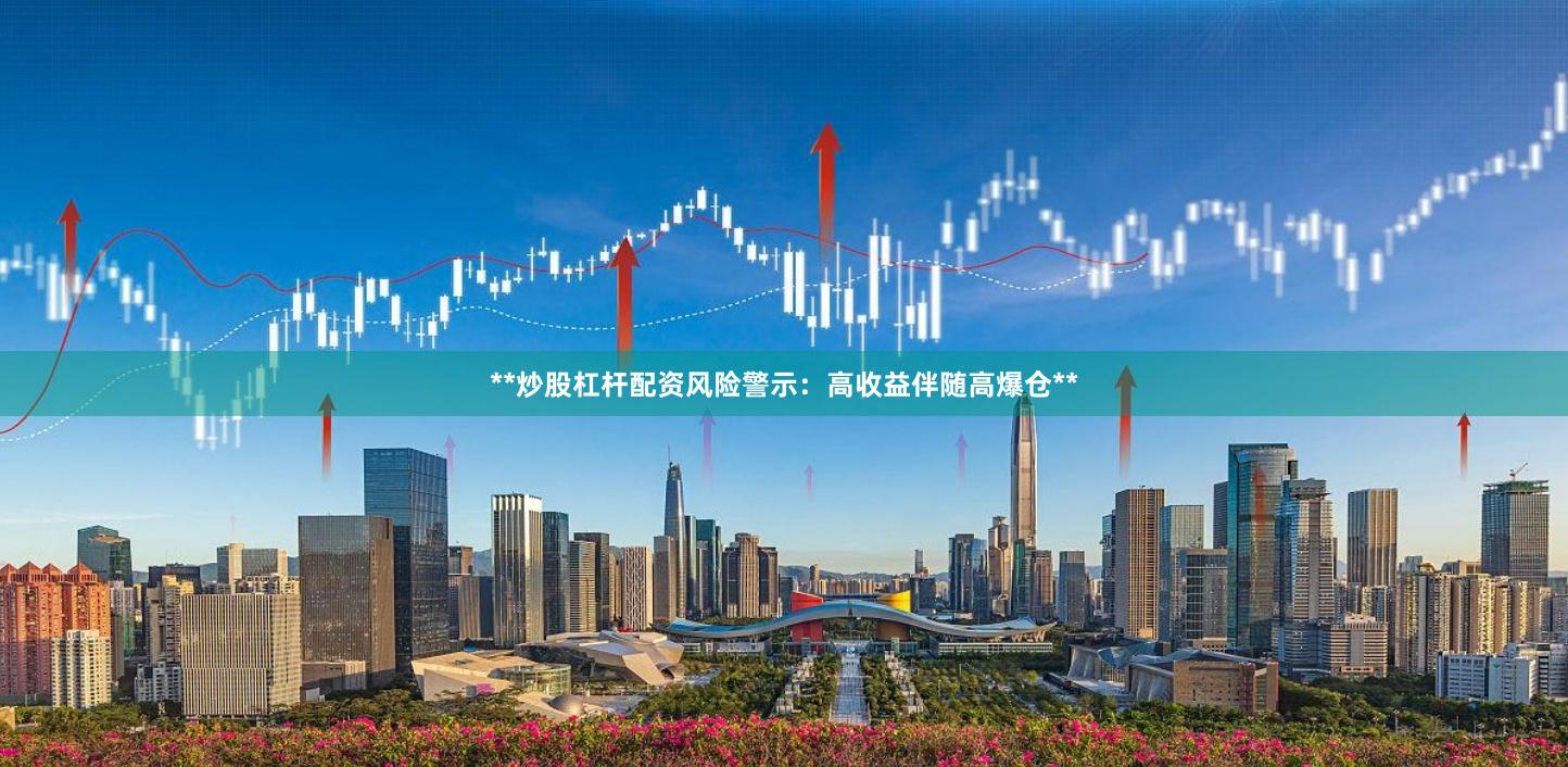**炒股杠杆配资风险警示：高收益伴随高爆仓**