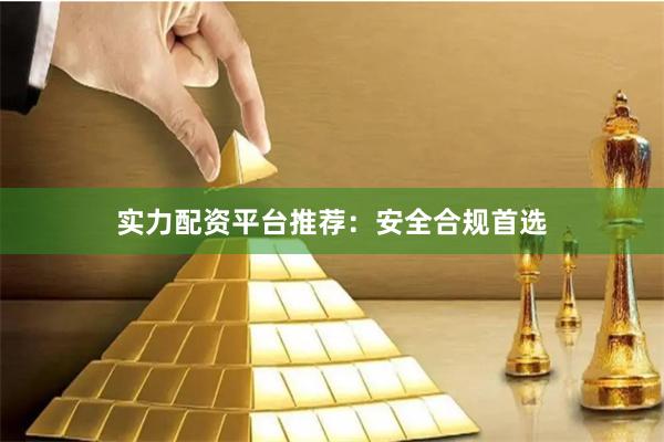 实力配资平台推荐：安全合规首选