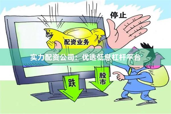 实力配资公司：优选低息杠杆平台
