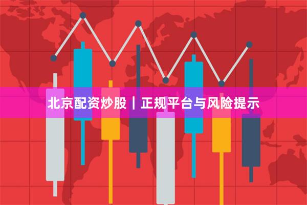 北京配资炒股｜正规平台与风险提示