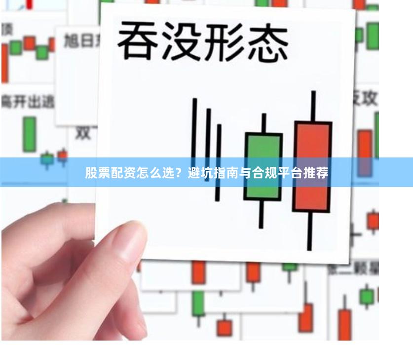 股票配资怎么选？避坑指南与合规平台推荐