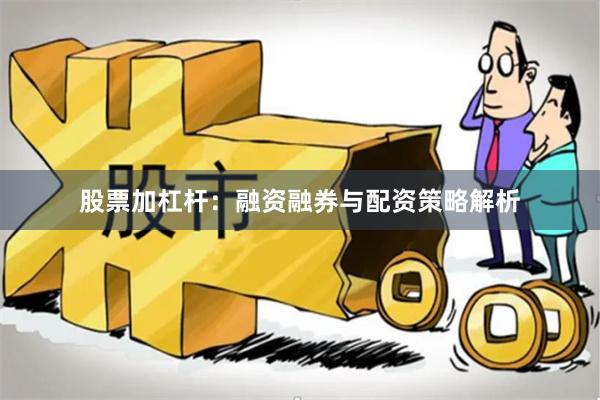 股票加杠杆：融资融券与配资策略解析