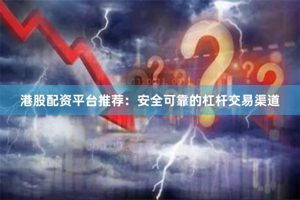 港股配资平台推荐：安全可靠的杠杆交易渠道