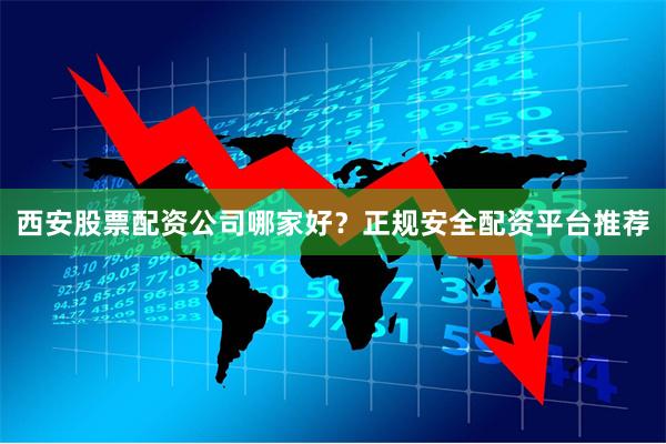 西安股票配资公司哪家好？正规安全配资平台推荐