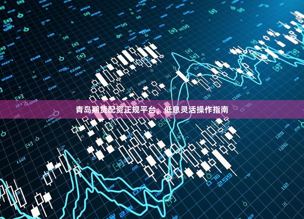 青岛期货配资正规平台，低息灵活操作指南