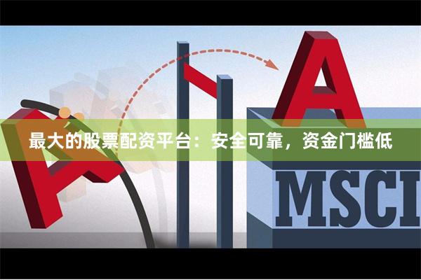 最大的股票配资平台：安全可靠，资金门槛低