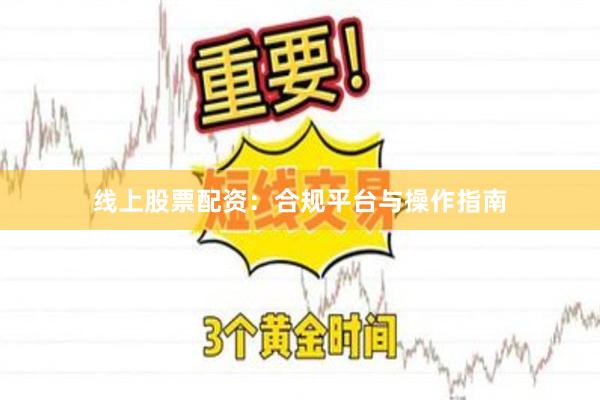 线上股票配资：合规平台与操作指南