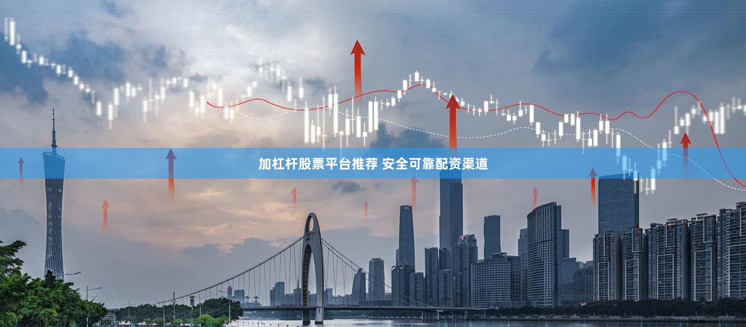 加杠杆股票平台推荐 安全可靠配资渠道