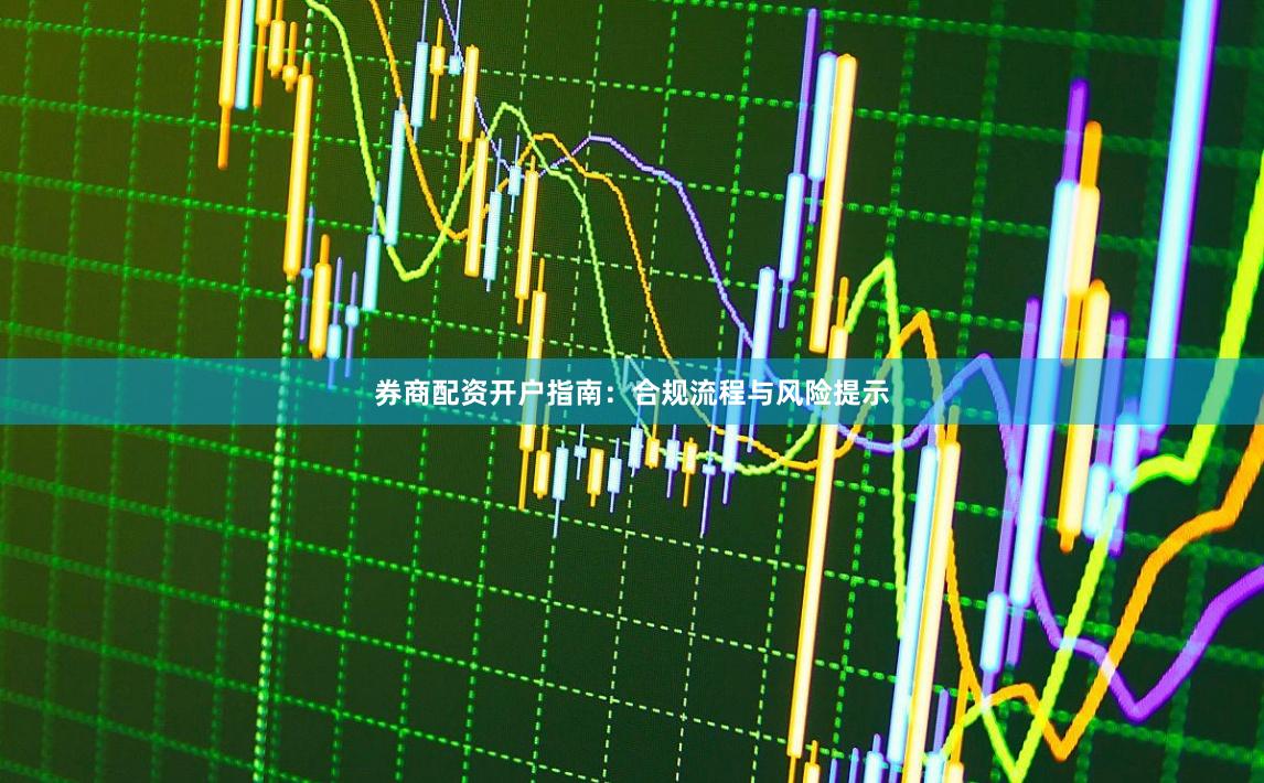 券商配资开户指南：合规流程与风险提示
