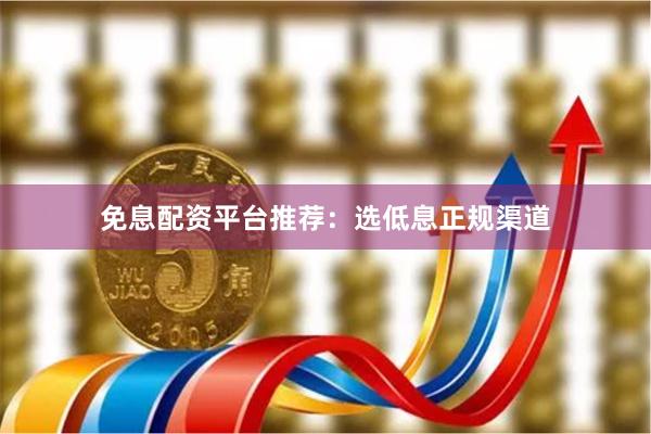 免息配资平台推荐：选低息正规渠道