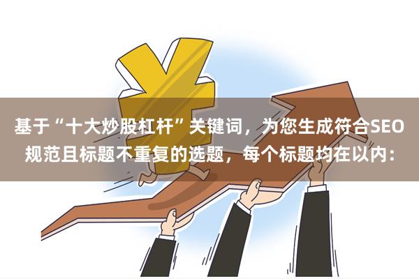 基于“十大炒股杠杆”关键词，为您生成符合SEO规范且标题不重复的选题，每个标题均在以内：
