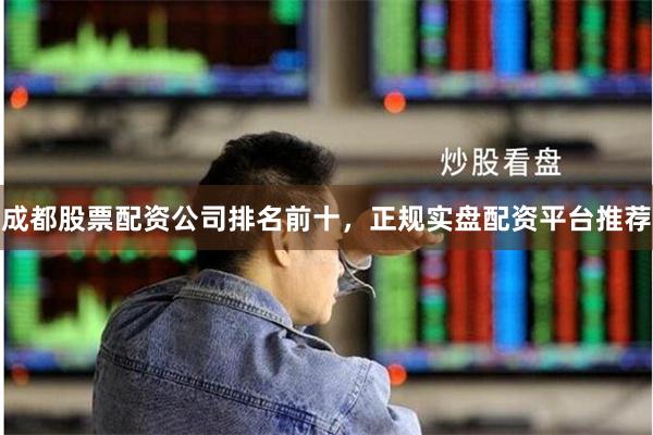 成都股票配资公司排名前十，正规实盘配资平台推荐