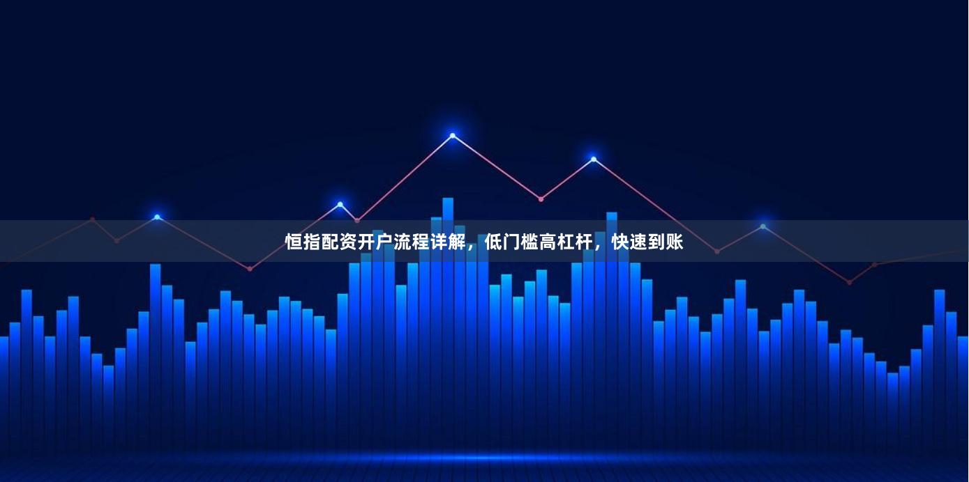 恒指配资开户流程详解，低门槛高杠杆，快速到账
