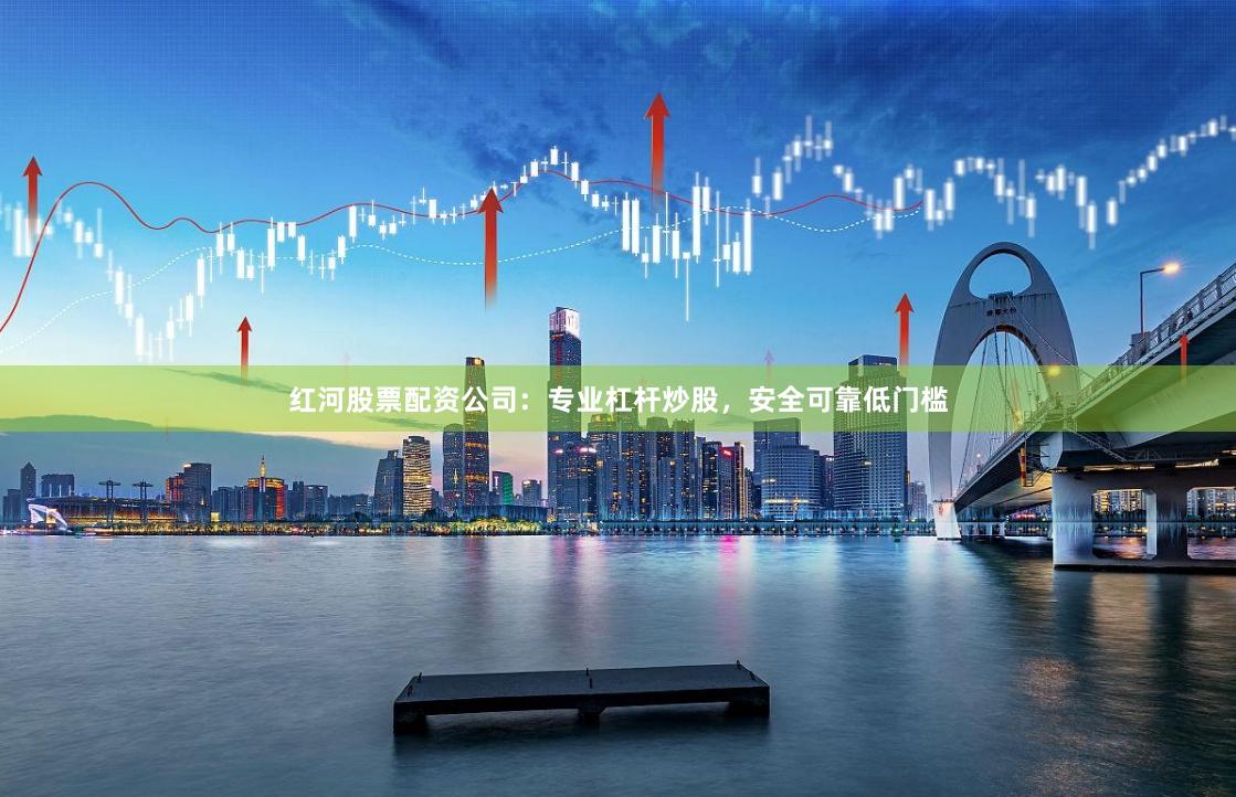 红河股票配资公司：专业杠杆炒股，安全可靠低门槛