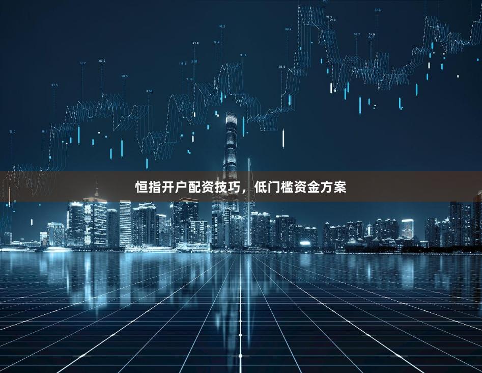 恒指开户配资技巧，低门槛资金方案