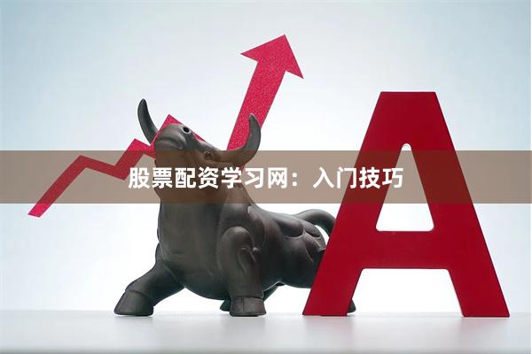 股票配资学习网：入门技巧