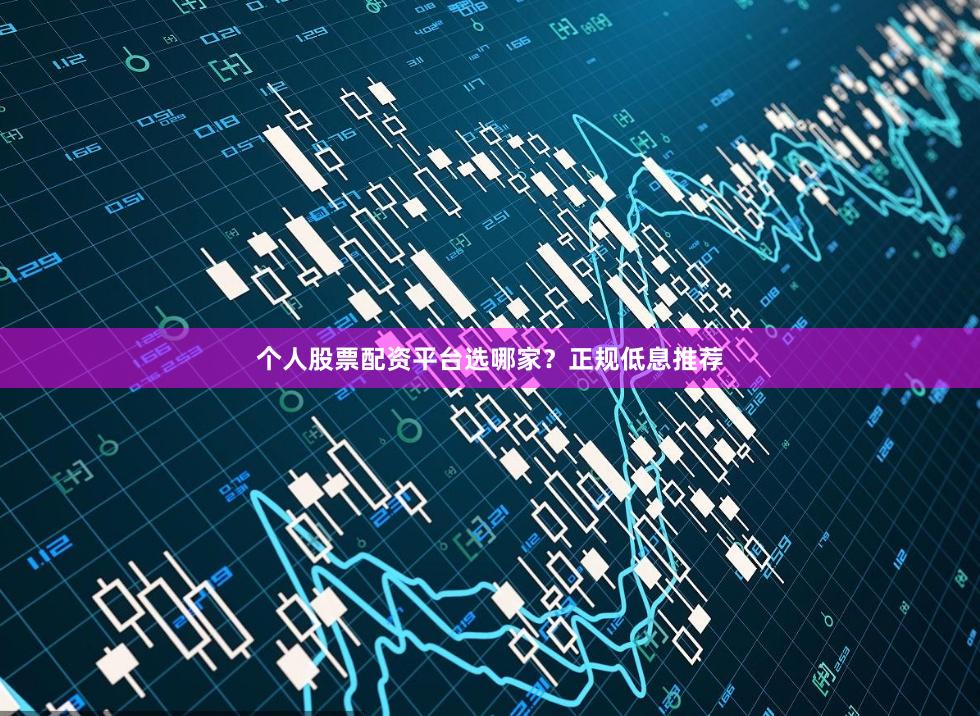 个人股票配资平台选哪家？正规低息推荐