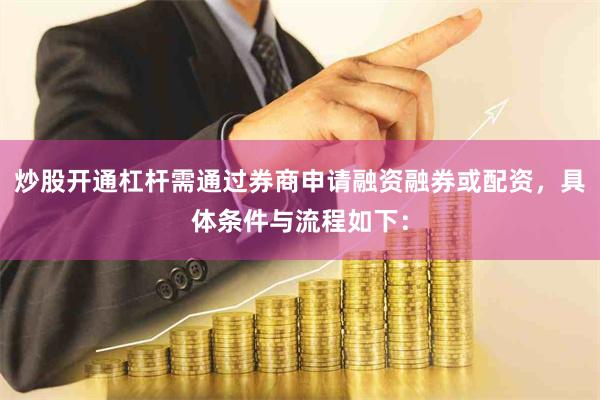 炒股开通杠杆需通过券商申请融资融券或配资,具体条件与流程如下: