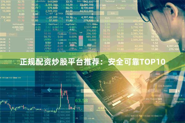 正规配资炒股平台推荐：安全可靠TOP10
