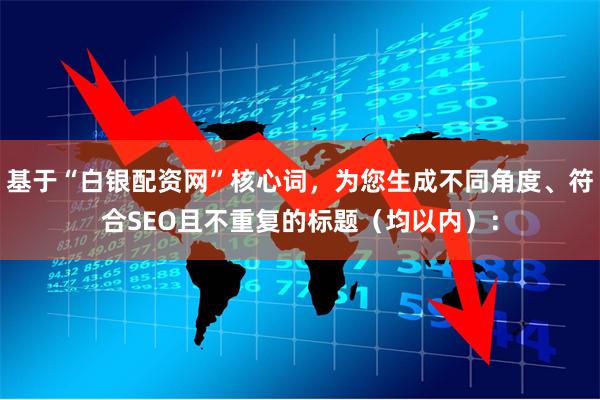 基于“白银配资网”核心词，为您生成不同角度、符合SEO且不重复的标题（均以内）：
