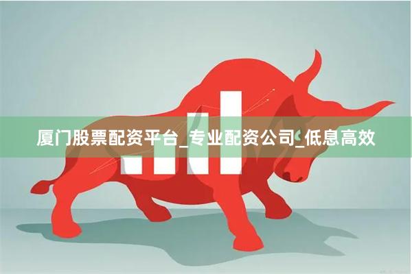 厦门股票配资平台_专业配资公司_低息高效