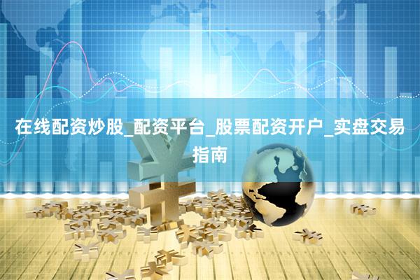 在线配资炒股_配资平台_股票配资开户_实盘交易指南