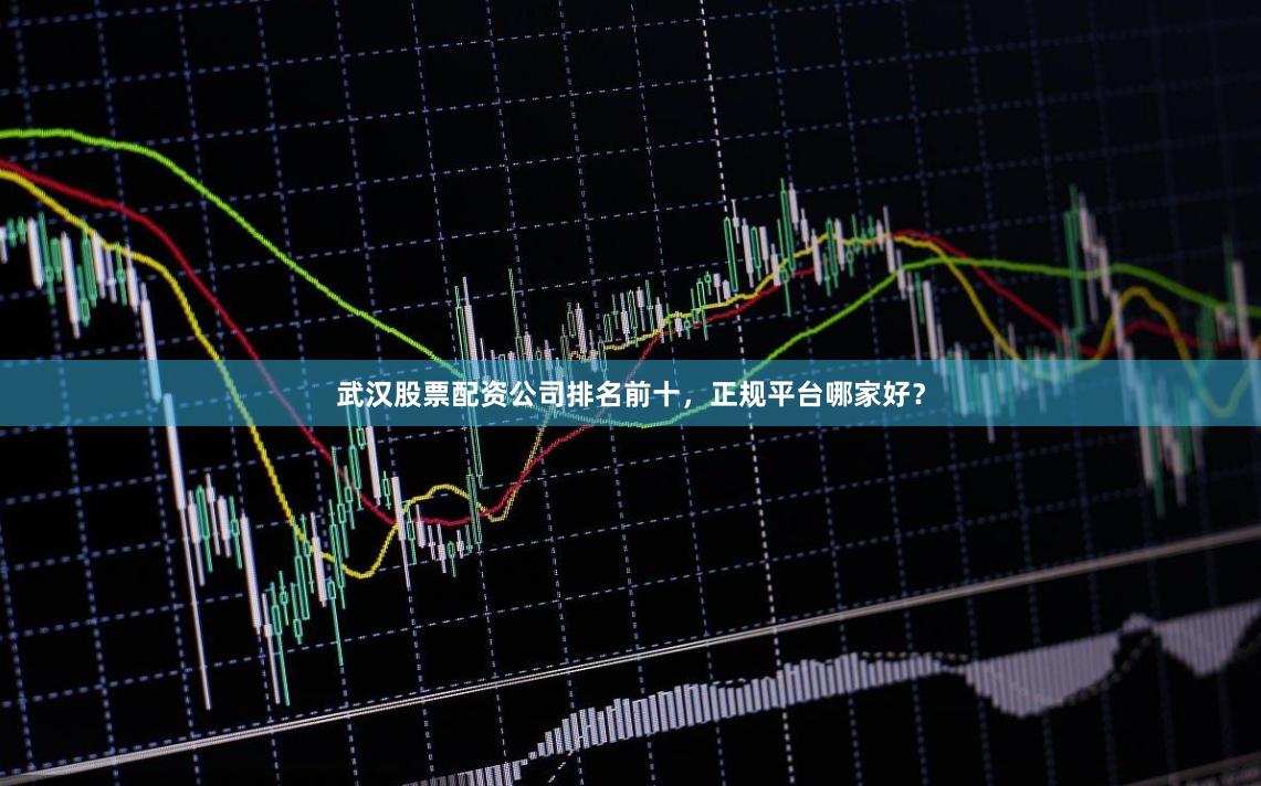 武汉股票配资公司排名前十，正规平台哪家好？