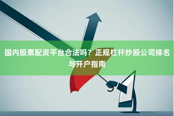国内股票配资平台合法吗？正规杠杆炒股公司排名与开户指南