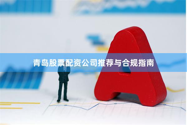 青岛股票配资公司推荐与合规指南
