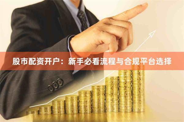 股市配资开户:新手必看流程与合规平台选择